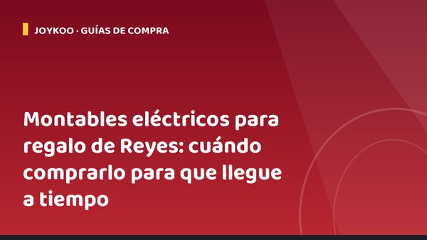 Montables eléctricos para regalo de Reyes: cuándo comprarlo para que llegue a tiempo