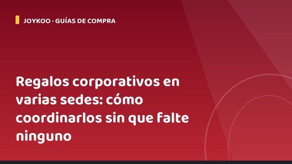 Regalos corporativos en varias sedes: cómo coordinarlos sin que falte ninguno