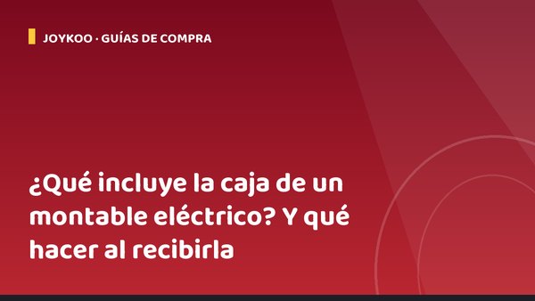 ¿Qué incluye la caja de un montable eléctrico? Y qué hacer al recibirla