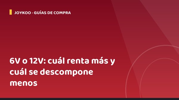 6V o 12V: cuál renta más y cuál se descompone menos