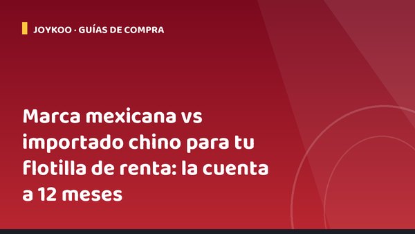Marca mexicana vs importado chino para tu flotilla de renta: la cuenta a 12 meses